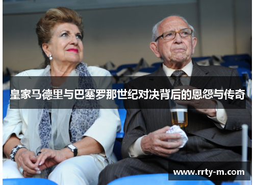 皇家马德里与巴塞罗那世纪对决背后的恩怨与传奇
