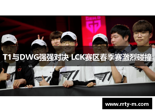 T1与DWG强强对决 LCK赛区春季赛激烈碰撞