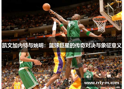 凯文加内特与姚明：篮球巨星的传奇对决与象征意义