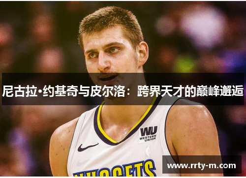 尼古拉·约基奇与皮尔洛：跨界天才的巅峰邂逅