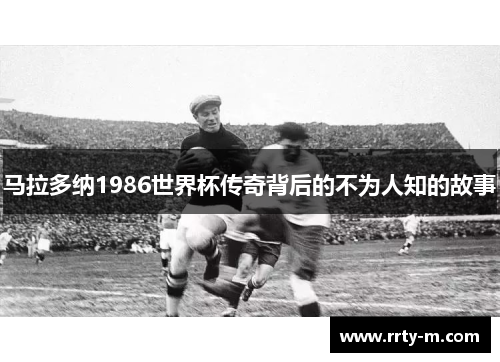 马拉多纳1986世界杯传奇背后的不为人知的故事