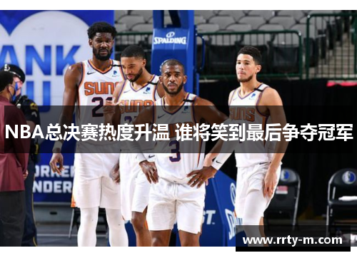 NBA总决赛热度升温 谁将笑到最后争夺冠军