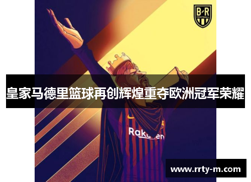 皇家马德里篮球再创辉煌重夺欧洲冠军荣耀