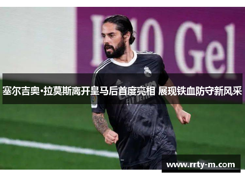 塞尔吉奥·拉莫斯离开皇马后首度亮相 展现铁血防守新风采