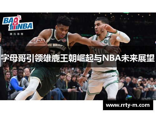 字母哥引领雄鹿王朝崛起与NBA未来展望