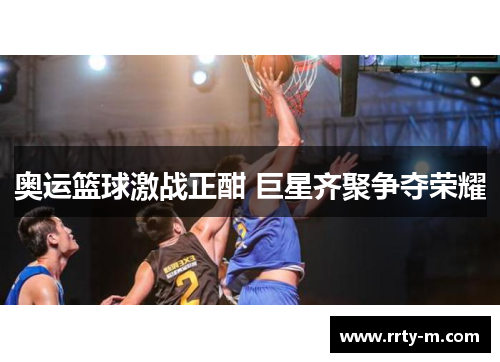 奥运篮球激战正酣 巨星齐聚争夺荣耀