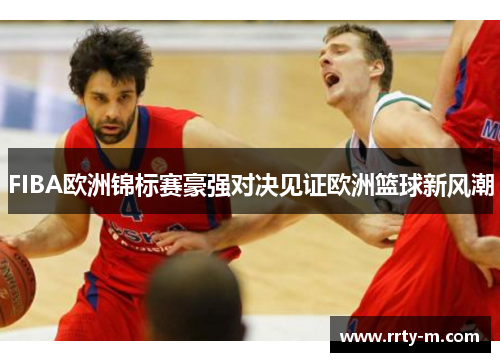 FIBA欧洲锦标赛豪强对决见证欧洲篮球新风潮