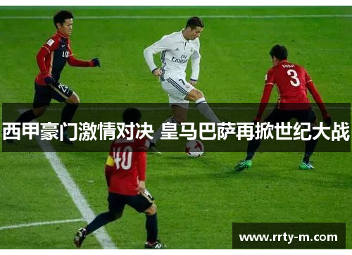 西甲豪门激情对决 皇马巴萨再掀世纪大战