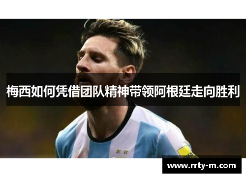 梅西如何凭借团队精神带领阿根廷走向胜利