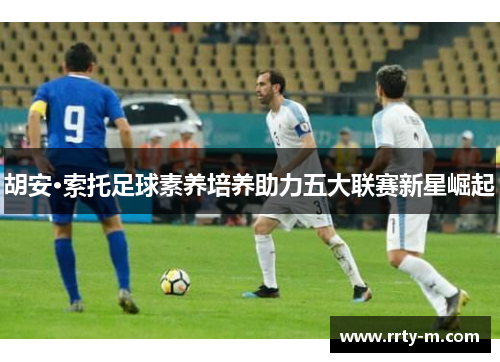 胡安·索托足球素养培养助力五大联赛新星崛起