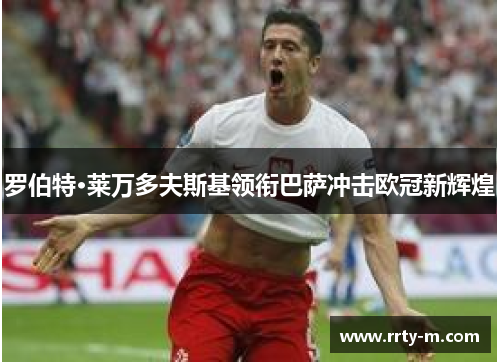 罗伯特·莱万多夫斯基领衔巴萨冲击欧冠新辉煌