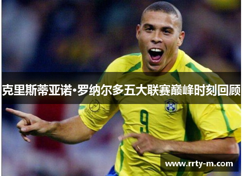克里斯蒂亚诺·罗纳尔多五大联赛巅峰时刻回顾