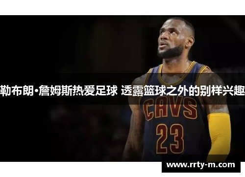 勒布朗·詹姆斯热爱足球 透露篮球之外的别样兴趣