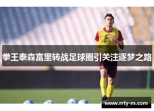 拳王泰森富里转战足球圈引关注逐梦之路