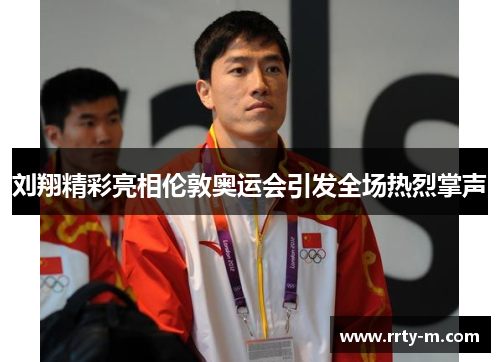 刘翔精彩亮相伦敦奥运会引发全场热烈掌声