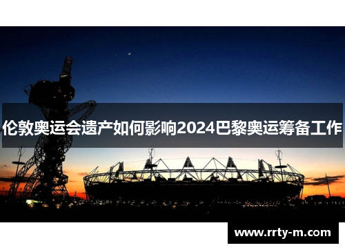 伦敦奥运会遗产如何影响2024巴黎奥运筹备工作